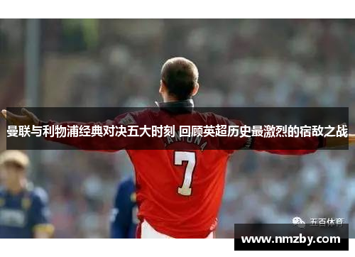 曼联与利物浦经典对决五大时刻 回顾英超历史最激烈的宿敌之战