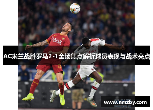 AC米兰战胜罗马2-1全场焦点解析球员表现与战术亮点