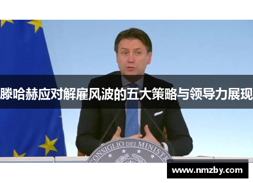 滕哈赫应对解雇风波的五大策略与领导力展现