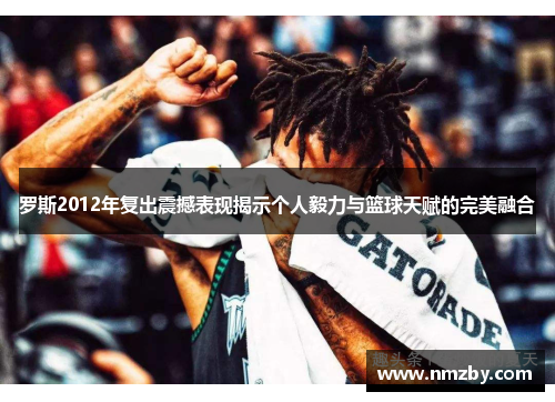 罗斯2012年复出震撼表现揭示个人毅力与篮球天赋的完美融合
