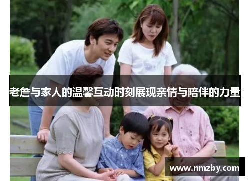 老詹与家人的温馨互动时刻展现亲情与陪伴的力量