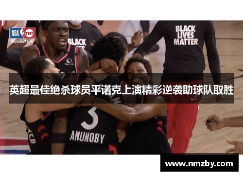 英超最佳绝杀球员平诺克上演精彩逆袭助球队取胜