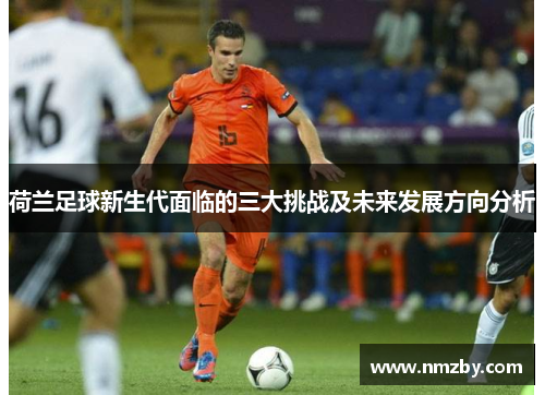 荷兰足球新生代面临的三大挑战及未来发展方向分析