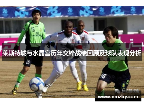 莱斯特城与水晶宫历年交锋战绩回顾及球队表现分析