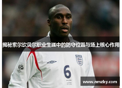 揭秘索尔坎贝尔职业生涯中的防守位置与场上核心作用